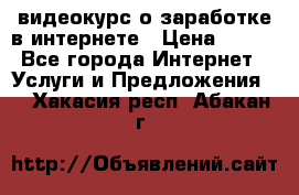 видеокурс о заработке в интернете › Цена ­ 970 - Все города Интернет » Услуги и Предложения   . Хакасия респ.,Абакан г.